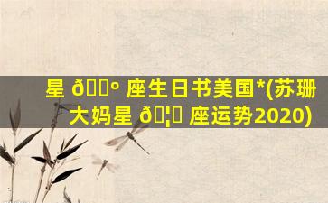 星 🐺 座生日书美国*
(苏珊大妈星 🦁 座运势2020)